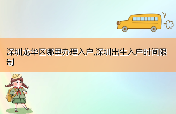 深圳龙华区哪里办理入户,深圳出生入户时间限制