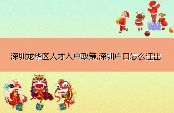深圳龙华区人才入户政策,深圳户口怎么迁出 深圳龙华区人才入户政策,深圳户口怎么迁出