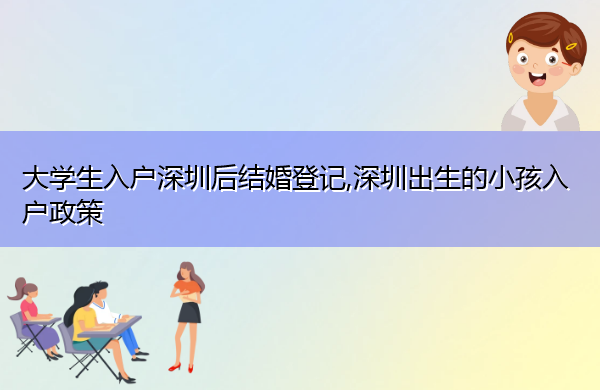 大学生入户深圳后结婚登记,深圳出生的小孩入户政策 大学生入户深圳后结婚登记,深圳出生的小孩入户政策