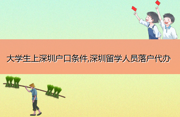 大学生上深圳户口条件,深圳留学人员落户代办 大学生上深圳户口条件,深圳留学人员落户代办