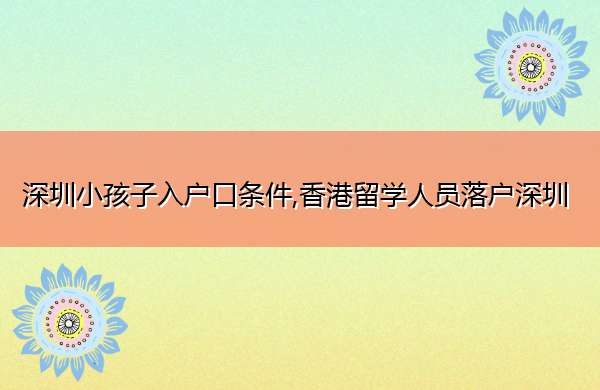 深圳小孩子入户口条件,香港留学人员落户深圳