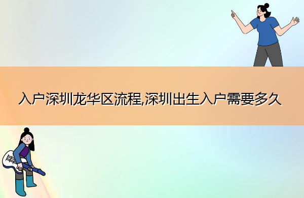 入户深圳龙华区流程,深圳出生入户需要多久 入户深圳龙华区流程,深圳出生入户需要多久