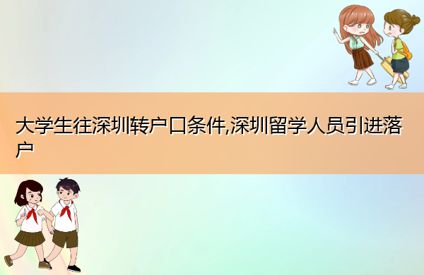 大学生往深圳转户口条件,深圳留学人员引进落户 大学生往深圳转户口条件,深圳留学人员引进落户