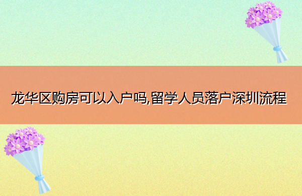 龙华区购房可以入户吗,留学人员落户深圳流程 龙华区购房可以入户吗,留学人员落户深圳流程