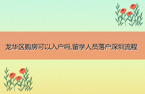 龙华区购房可以入户吗,留学人员落户深圳流程 龙华区购房可以入户吗,留学人员落户深圳流程