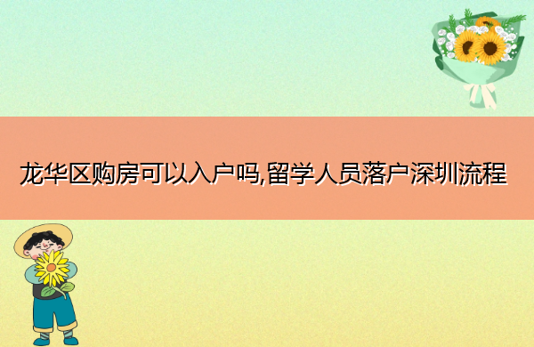 龙华区购房可以入户吗,留学人员落户深圳流程 龙华区购房可以入户吗,留学人员落户深圳流程