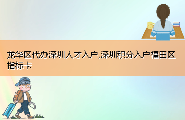 龙华区代办深圳人才入户,深圳积分入户福田区指标卡 龙华区代办深圳人才入户,深圳积分入户福田区指标卡