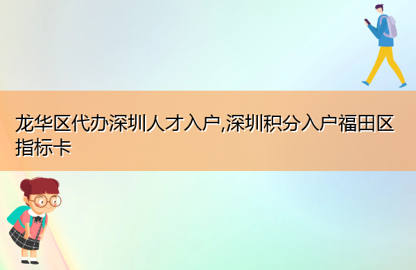 龙华区代办深圳人才入户,深圳积分入户福田区指标卡 龙华区代办深圳人才入户,深圳积分入户福田区指标卡