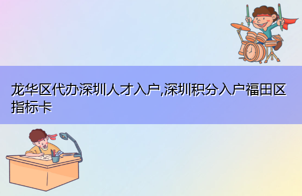 龙华区代办深圳人才入户,深圳积分入户福田区指标卡 龙华区代办深圳人才入户,深圳积分入户福田区指标卡