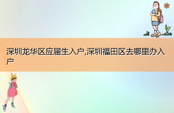 深圳龙华区应届生入户,深圳福田区去哪里办入户