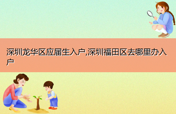深圳龙华区应届生入户,深圳福田区去哪里办入户