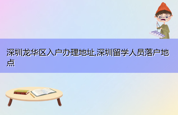 深圳龙华区入户办理地址,深圳留学人员落户地点