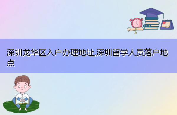 深圳龙华区入户办理地址,深圳留学人员落户地点