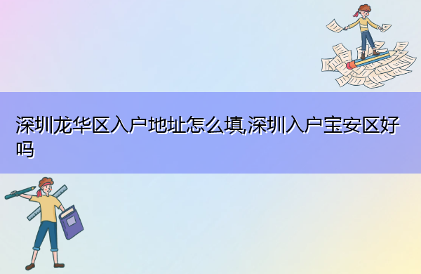 深圳龙华区入户地址怎么填,深圳入户宝安区好吗 深圳龙华区入户地址怎么填,深圳入户宝安区好吗