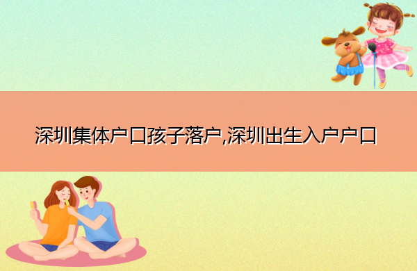 深圳集体户口孩子落户,深圳出生入户户口 深圳集体户口孩子落户,深圳出生入户户口