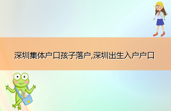 深圳集体户口孩子落户,深圳出生入户户口 深圳集体户口孩子落户,深圳出生入户户口