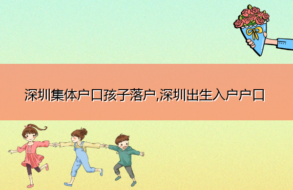 深圳集体户口孩子落户,深圳出生入户户口 深圳集体户口孩子落户,深圳出生入户户口