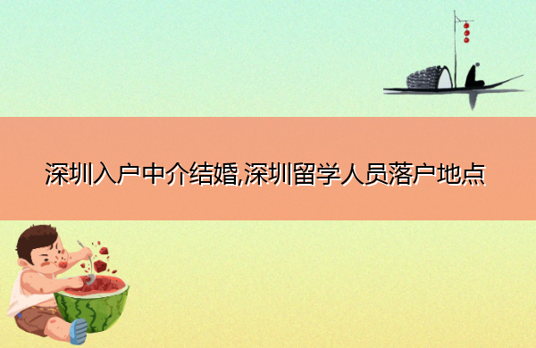 深圳入户中介结婚,深圳留学人员落户地点