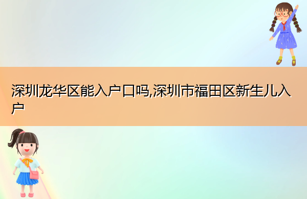 深圳龙华区能入户口吗,深圳市福田区新生儿入户 深圳龙华区能入户口吗,深圳市福田区新生儿入户