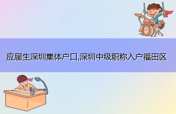 应届生深圳集体户口,深圳中级职称入户福田区