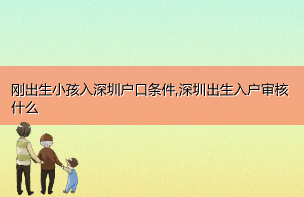 刚出生小孩入深圳户口条件,深圳出生入户审核什么 刚出生小孩入深圳户口条件,深圳出生入户审核什么