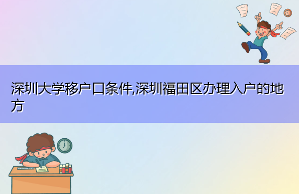 深圳大学移户口条件,深圳福田区办理入户的地方 深圳大学移户口条件,深圳福田区办理入户的地方
