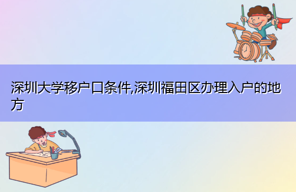深圳大学移户口条件,深圳福田区办理入户的地方 深圳大学移户口条件,深圳福田区办理入户的地方