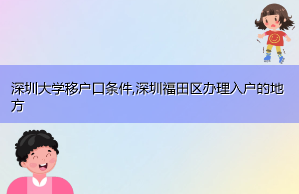 深圳大学移户口条件,深圳福田区办理入户的地方 深圳大学移户口条件,深圳福田区办理入户的地方