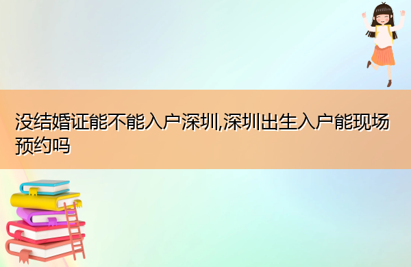 没结婚证能不能入户深圳,深圳出生入户能现场预约吗 没结婚证能不能入户深圳,深圳出生入户能现场预约吗