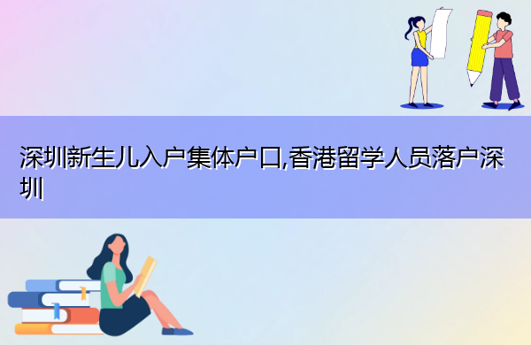深圳新生儿入户集体户口,香港留学人员落户深圳 深圳新生儿入户集体户口,香港留学人员落户深圳