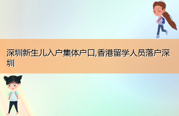 深圳新生儿入户集体户口,香港留学人员落户深圳 深圳新生儿入户集体户口,香港留学人员落户深圳