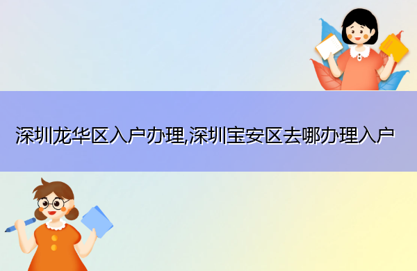 深圳龙华区入户办理,深圳宝安区去哪办理入户 深圳龙华区入户办理,深圳宝安区去哪办理入户