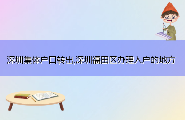 深圳集体户口转出,深圳福田区办理入户的地方 深圳集体户口转出,深圳福田区办理入户的地方