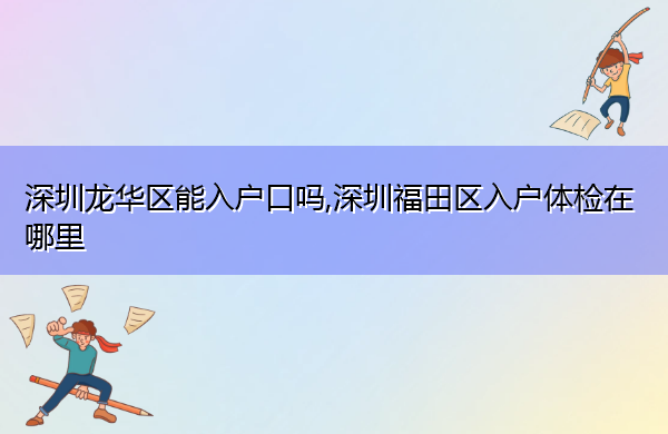 深圳龙华区能入户口吗,深圳福田区入户体检在哪里 深圳龙华区能入户口吗,深圳福田区入户体检在哪里