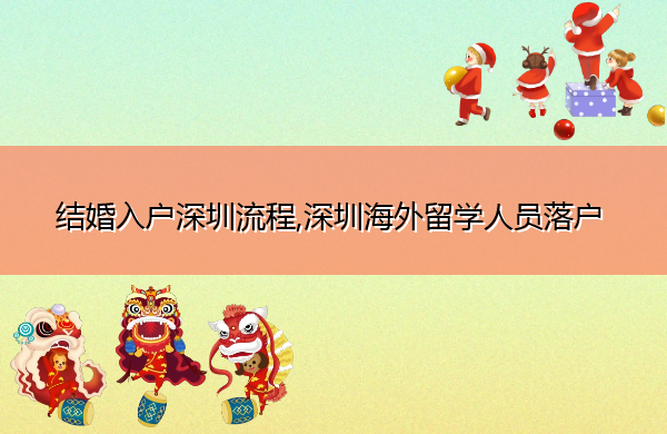 结婚入户深圳流程,深圳海外留学人员落户 结婚入户深圳流程,深圳海外留学人员落户