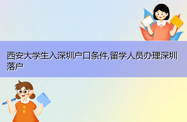 西安大学生入深圳户口条件,留学人员办理深圳落户 西安大学生入深圳户口条件,留学人员办理深圳落户
