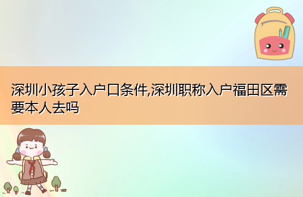 深圳小孩子入户口条件,深圳职称入户福田区需要本人去吗 深圳小孩子入户口条件,深圳职称入户福田区需要本人去吗