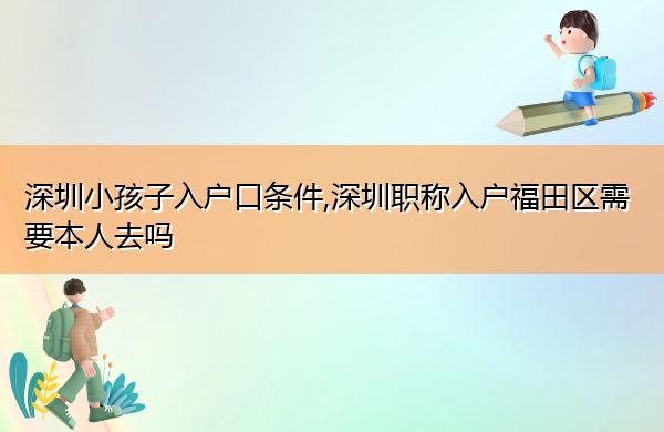 深圳小孩子入户口条件,深圳职称入户福田区需要本人去吗 深圳小孩子入户口条件,深圳职称入户福田区需要本人去吗