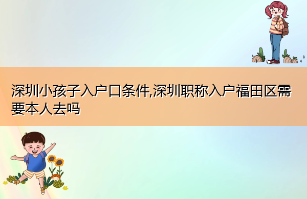 深圳小孩子入户口条件,深圳职称入户福田区需要本人去吗 深圳小孩子入户口条件,深圳职称入户福田区需要本人去吗