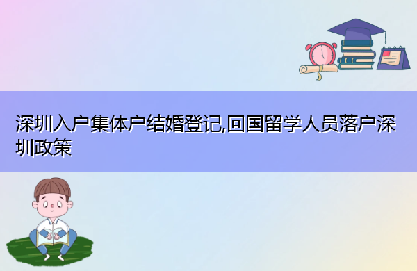 深圳入户集体户结婚登记,回国留学人员落户深圳政策