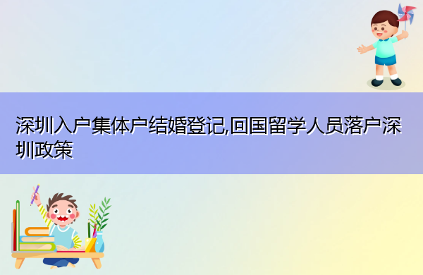深圳入户集体户结婚登记,回国留学人员落户深圳政策
