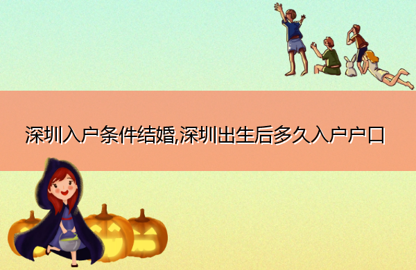 深圳入户条件结婚,深圳出生后多久入户户口 深圳入户条件结婚,深圳出生后多久入户户口