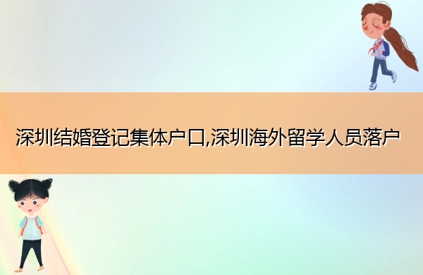 深圳结婚登记集体户口,深圳海外留学人员落户 深圳结婚登记集体户口,深圳海外留学人员落户