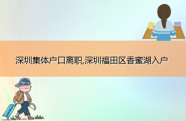 深圳集体户口离职,深圳福田区香蜜湖入户 深圳集体户口离职,深圳福田区香蜜湖入户
