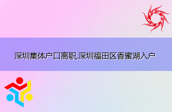 深圳集体户口离职,深圳福田区香蜜湖入户 深圳集体户口离职,深圳福田区香蜜湖入户
