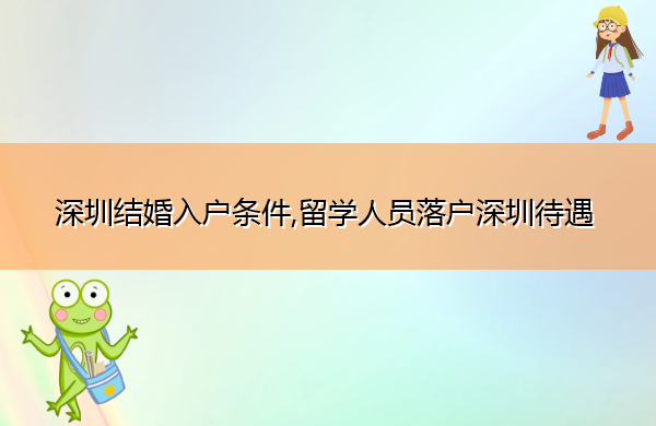 深圳结婚入户条件,留学人员落户深圳待遇 深圳结婚入户条件,留学人员落户深圳待遇