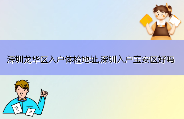 深圳龙华区入户体检地址,深圳入户宝安区好吗 深圳龙华区入户体检地址,深圳入户宝安区好吗