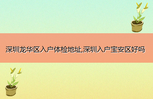 深圳龙华区入户体检地址,深圳入户宝安区好吗 深圳龙华区入户体检地址,深圳入户宝安区好吗