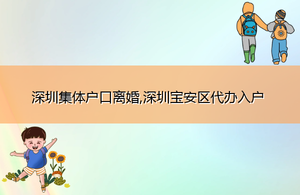 深圳集体户口离婚,深圳宝安区代办入户 深圳集体户口离婚,深圳宝安区代办入户