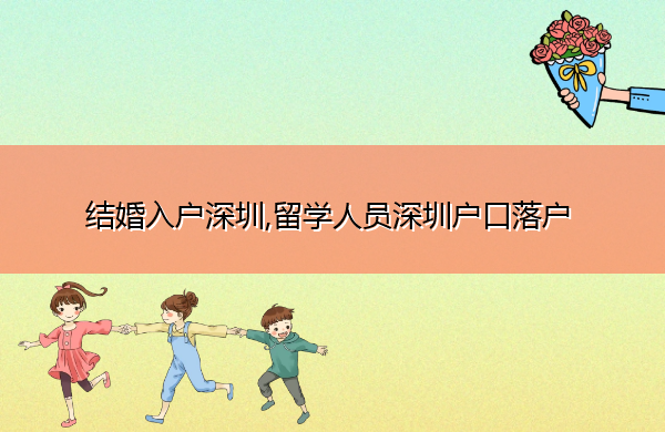 结婚入户深圳,留学人员深圳户口落户 结婚入户深圳,留学人员深圳户口落户